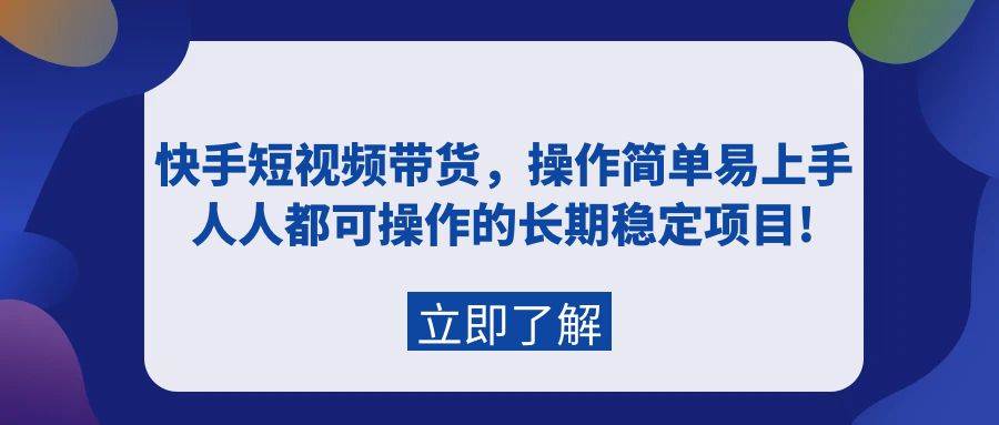 快手短视频带货，操作简单易上手，人人都可操作的长期稳定项目!-海淘下载站