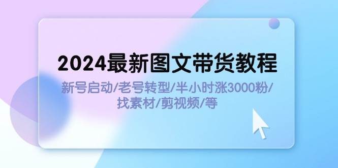 2024最新图文带货教程：新号启动/老号转型/半小时涨3000粉/找素材/剪辑-海淘下载站
