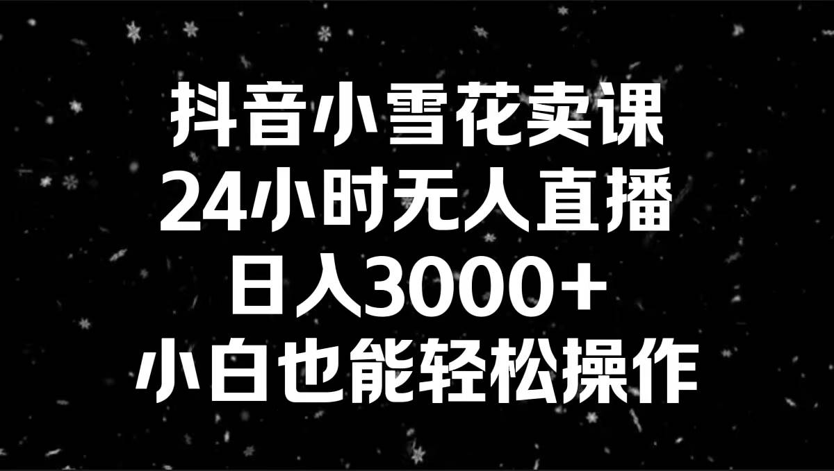 抖音小雪花卖课，24小时无人直播，日入3000+，小白也能轻松操作-海淘下载站
