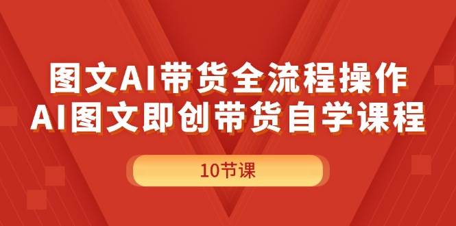 图文AI带货全流程操作，AI图文即创带货自学课程-海淘下载站