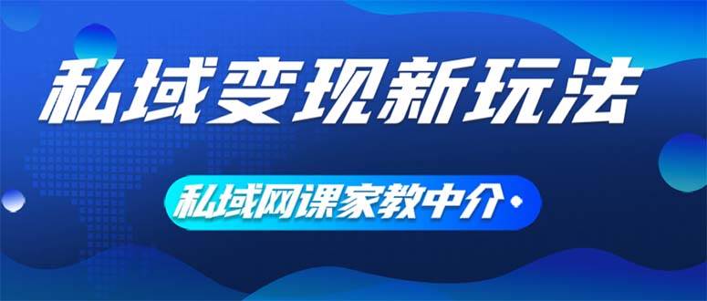 私域变现新玩法，网课家教中介，只做渠道和流量，让大学生给你打工、0…-海淘下载站