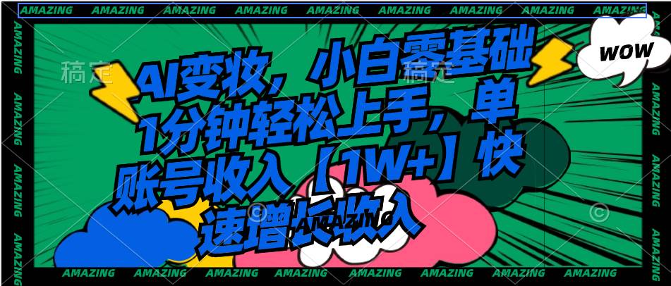 AI变妆，小白零基础1分钟轻松上手，单账号收入【1W+】快速增长收入-海淘下载站