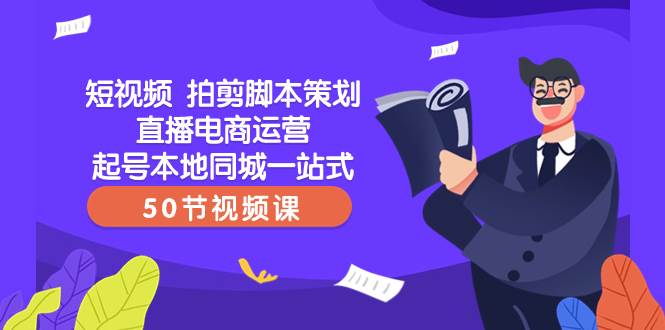 短视频 拍剪脚本策划直播电商运营起号本地同城一站式（50节视频课）-海淘下载站