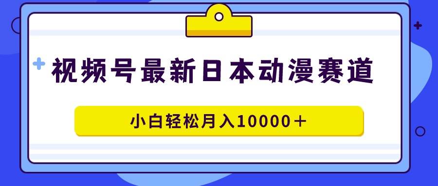 视频号日本动漫蓝海赛道，100%原创，小白轻松月入10000＋-海淘下载站