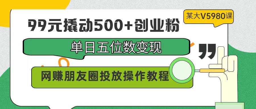 99元撬动500+创业粉，单日五位数变现，网赚朋友圈投放操作教程价值5980！-海淘下载站