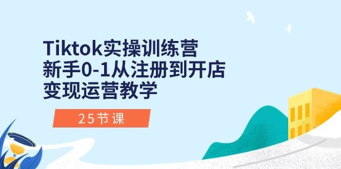 Tiktok实操训练营：新手0-1从注册到开店变现运营教学（25节课）-海淘下载站