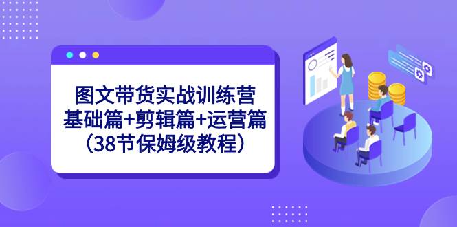 图文带货实战训练营：基础篇+剪辑篇+运营篇（38节保姆级教程）-海淘下载站