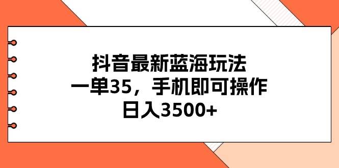 抖音最新蓝海玩法，一单35，手机即可操作，日入3500+，不了解一下真是…-海淘下载站