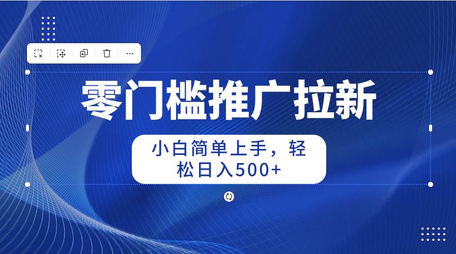 零门槛推广拉新，小白简单上手，轻松日入500+-海淘下载站