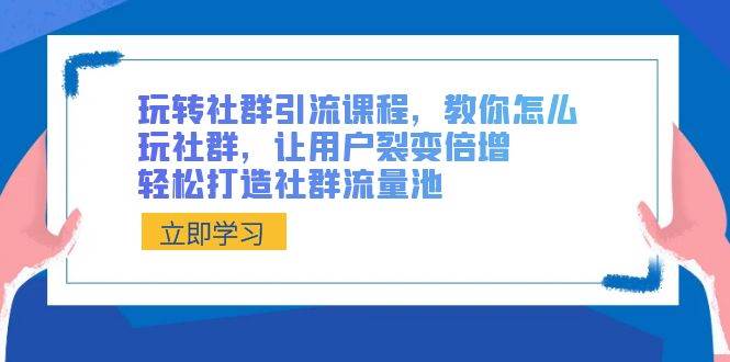 玩转社群 引流课程，教你怎么玩社群，让用户裂变倍增，轻松打造社群流量池-海淘下载站