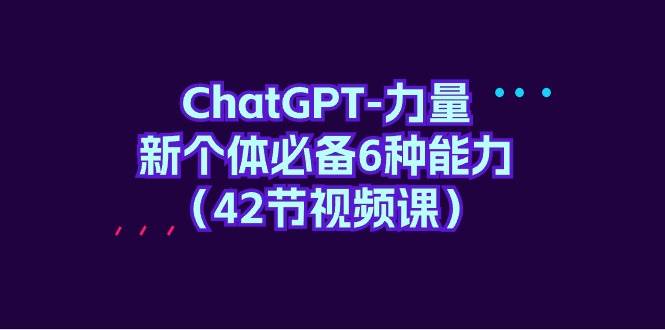 ChatGPT-力量 新个体必备6种能力（42节视频课）-海淘下载站