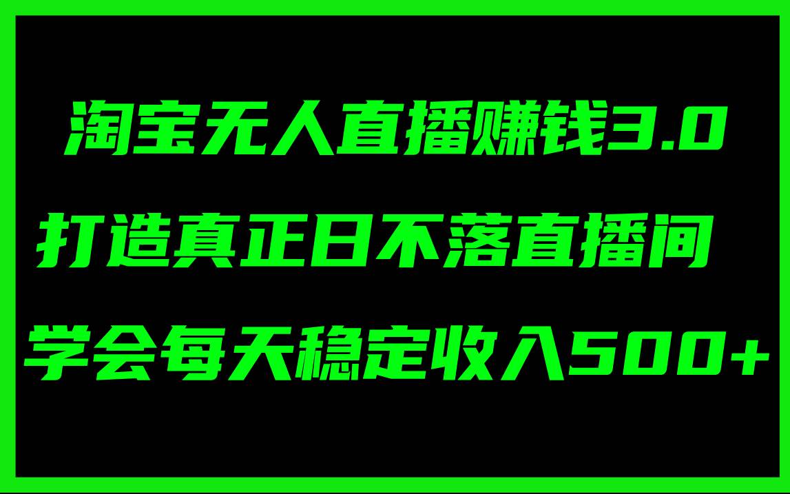 淘宝无人直播赚钱3.0，打造真正日不落直播间 ，学会每天稳定收入500+-海淘下载站