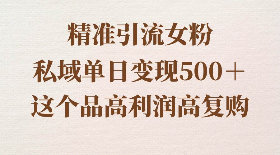 精准引流女粉，私域单日变现500＋，高利润高复购，保姆级实操教程分享-海淘下载站