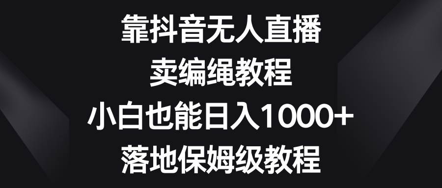 靠抖音无人直播,卖编绳教程,小白也能日入1000+,落地保姆级教程-海淘下载站