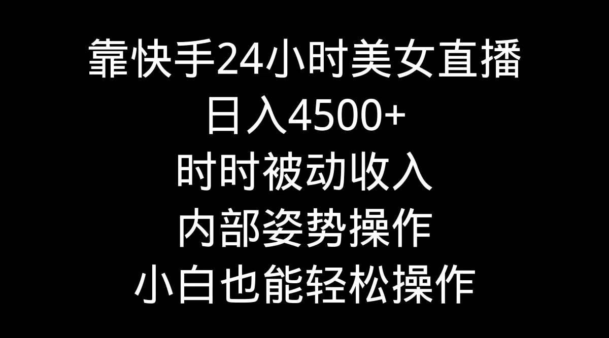 靠快手24小时美女直播，日入4500+，时时被动收入，内部姿势操作，小白也...-海淘下载站