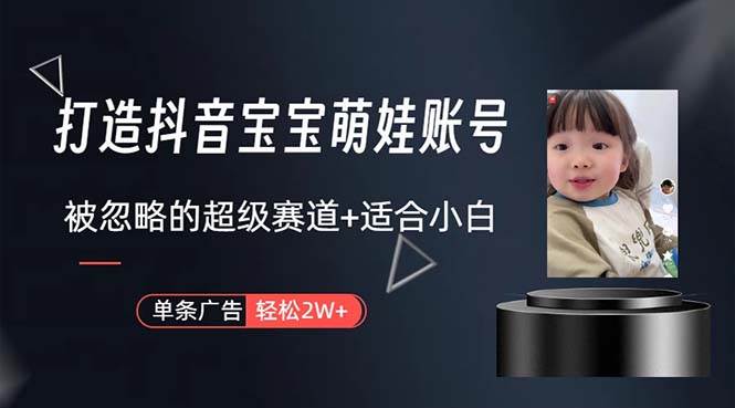 打造抖音宝宝账号，一条广告2W，大部分人忽略的超级赛道，小白简单入手-海淘下载站