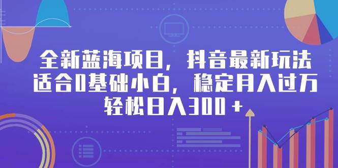 全新蓝海项目，抖音最新玩法，适合0基础小白，稳定月入过万，轻松日入300＋-海淘下载站