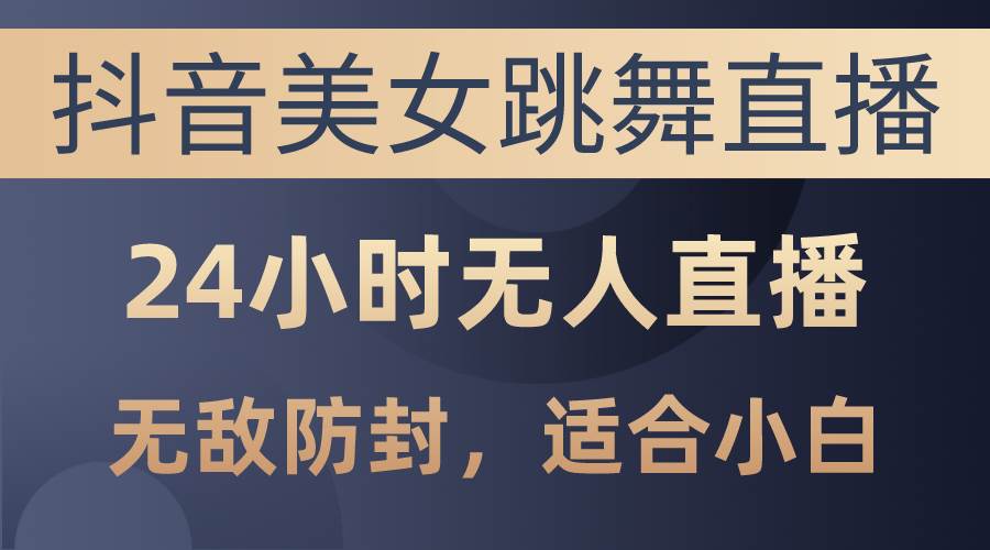 抖音美女跳舞直播，日入3000+，24小时无人直播，无敌防封技术，小白最…-海淘下载站