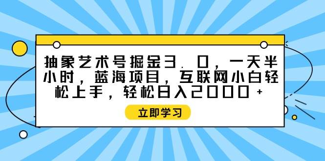 抽象艺术号掘金3.0，一天半小时 ，蓝海项目， 互联网小白轻松上手，轻松…-海淘下载站