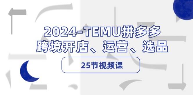 2024-TEMU拼多多·跨境开店、运营、选品（25节视频课）-海淘下载站
