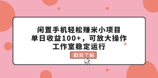 闲置手机轻松赚米小项目，单日收益100+，可放大操作，工作室稳定运行-海淘下载站