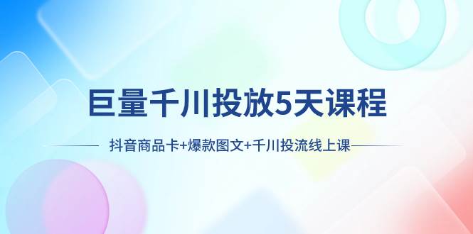 巨量千川投放5天课程：抖音商品卡+爆款图文+千川投流线上课-海淘下载站