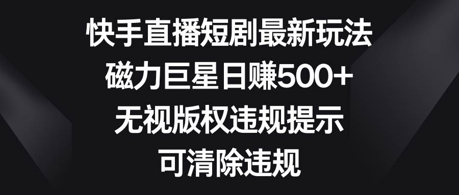 快手直播短剧最新玩法，磁力巨星日赚500+，无视版权违规提示，可清除违规-海淘下载站