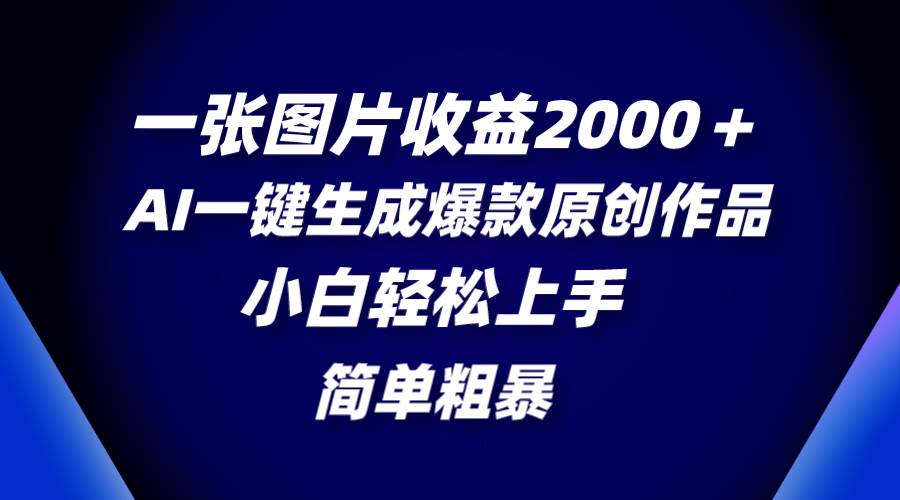 一张图片收益2000＋，AI一键生成爆款原创作品，简单粗暴，小白轻松上手-海淘下载站