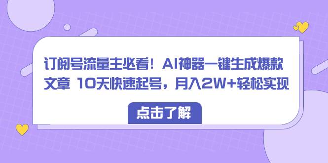 订阅号流量主必看！AI神器一键生成爆款文章 10天快速起号，月入2W+轻松实现-海淘下载站
