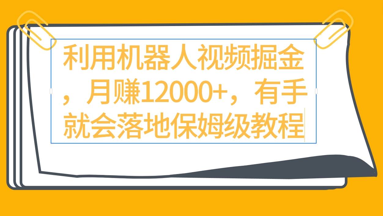 利用机器人视频掘金月赚12000+，有手就会落地保姆级教程-海淘下载站