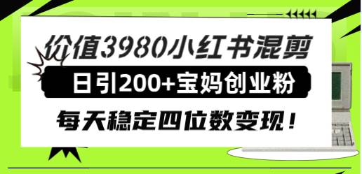 价值3980小红书混剪日引200+宝妈创业粉，每天稳定四位数变现！-海淘下载站