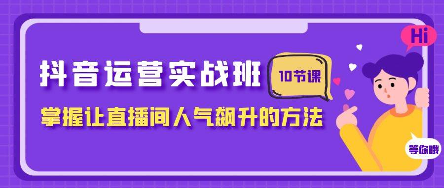 抖音运营实战班，掌握让直播间人气飙升的方法（10节课）-海淘下载站