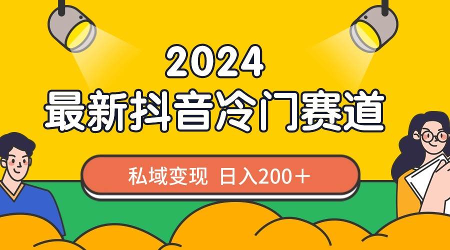 2024抖音最新冷门赛道，私域变现轻松日入200＋，作品制作简单，流量爆炸-海淘下载站