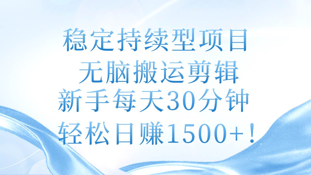 稳定持续型项目，无脑搬运剪辑，新手每天30分钟，轻松日赚1500+！-海淘下载站