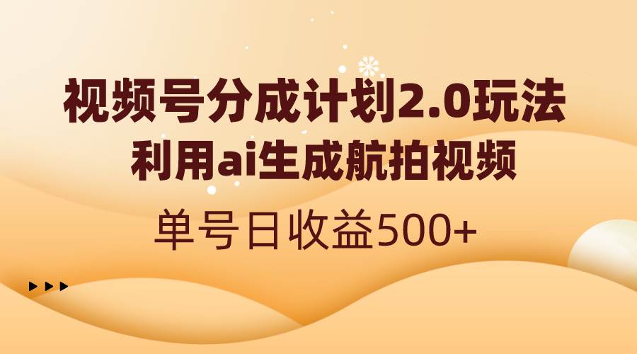视频号分成计划2.0,利用ai生成航拍视频,单号日收益500+-海淘下载站