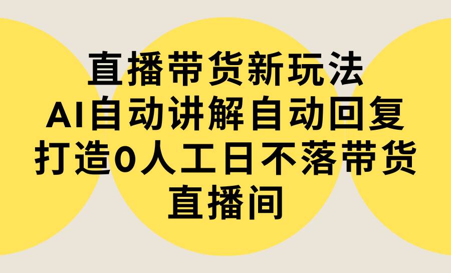 直播带货新玩法，AI自动讲解自动回复 打造0人工日不落带货直播间-教程+软件-海淘下载站