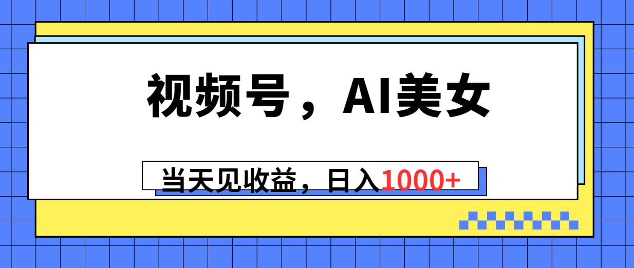 视频号，Ai美女，当天见收益，日入1000+-海淘下载站