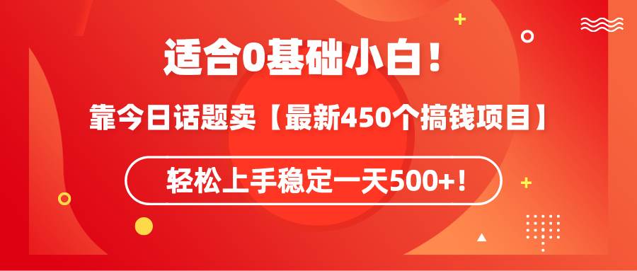 适合0基础小白！靠今日话题卖【最新450个搞钱方法】轻松上手稳定一天500+！-海淘下载站