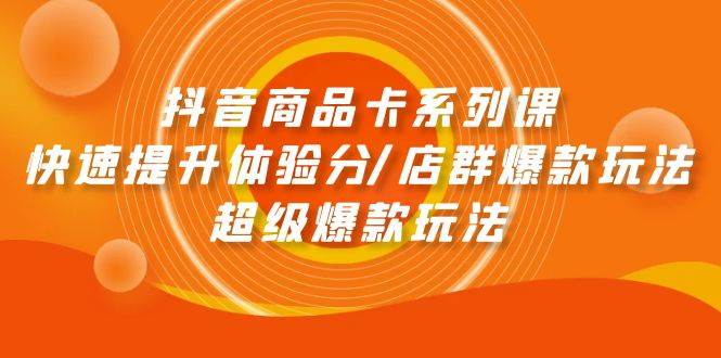 抖音商品卡系列课：快速提升体验分/店群爆款玩法/超级爆款玩法-海淘下载站