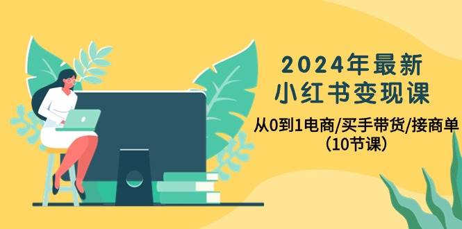 2024年最新小红书变现课,从0到1电商/买手带货/接商单(10节课)-海淘下载站
