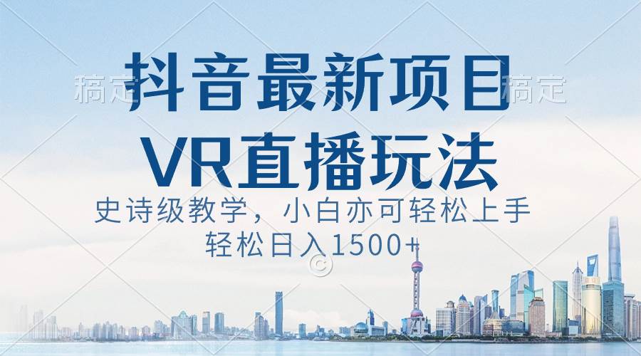 抖音最新VR直播玩法，史诗级教学，小白也可轻松上手，轻松日入1500+-海淘下载站