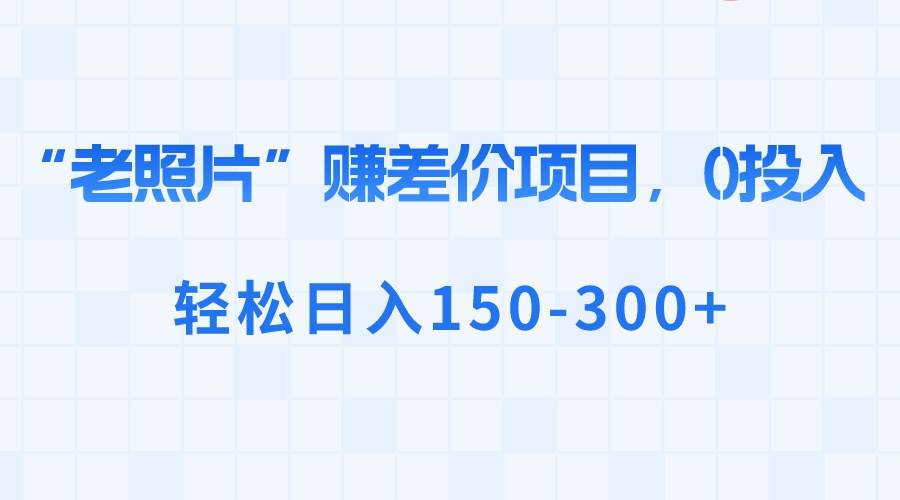 “老照片”赚差价，0投入，轻松日入150-300+-海淘下载站