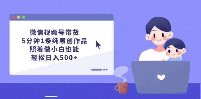 微信视频号带货,5分钟1条纯原创作品,照着做小白也能轻松日入500+-海淘下载站