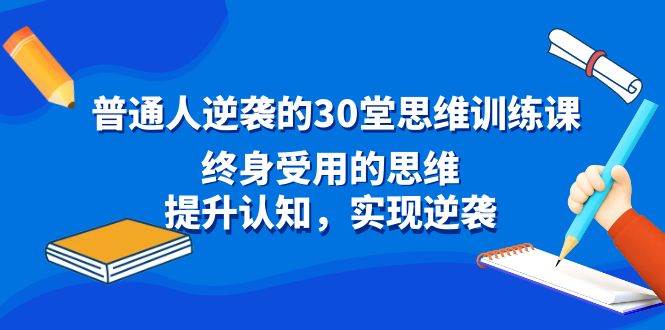 普通人逆袭的30堂思维训练课,终身受用的思维,提升认知,实现逆袭-海淘下载站