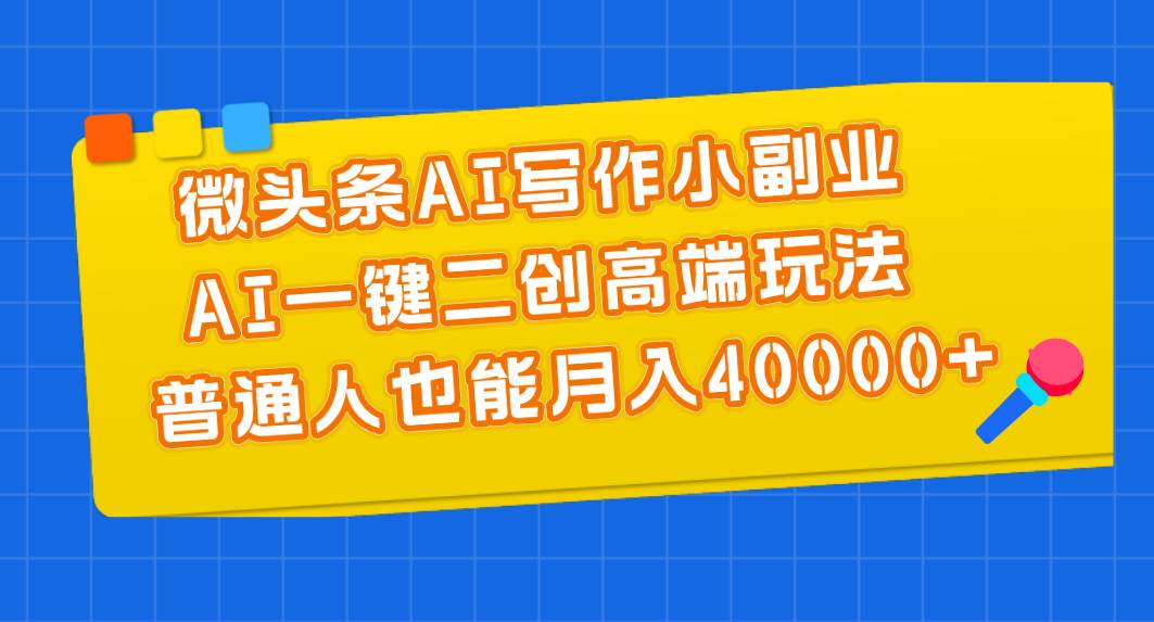 微头条AI写作小副业，AI一键二创高端玩法 普通人也能月入40000+-海淘下载站