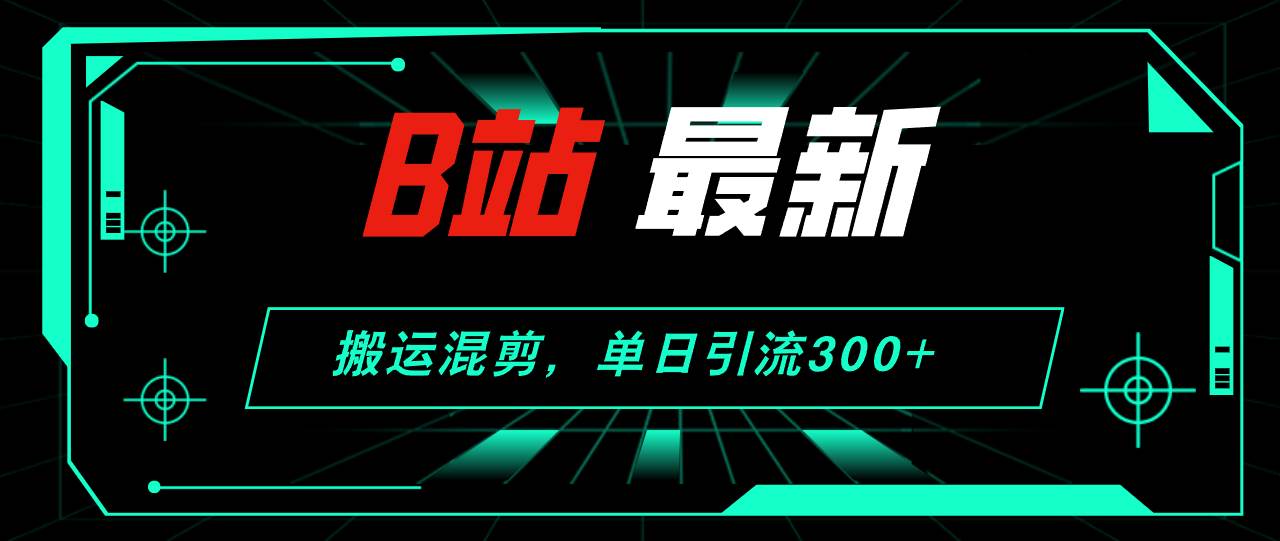 B站最新，搬运混剪，单日引流300+创业粉-海淘下载站