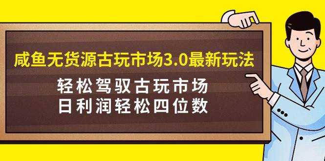 咸鱼无货源古玩市场3.0最新玩法，轻松驾驭古玩市场，日利润轻松四位数！…-海淘下载站