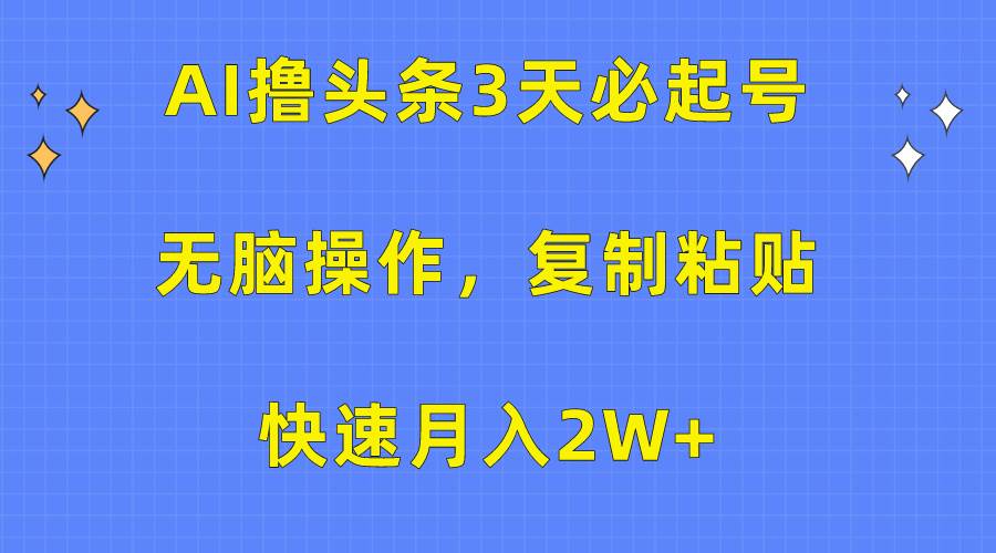 AI撸头条3天必起号，无脑操作3分钟1条，复制粘贴快速月入2W+-海淘下载站