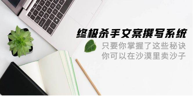 终极 杀手文案-撰写系统 只要你掌握了这些秘诀 你可以在沙漠里卖沙子-42节-海淘下载站