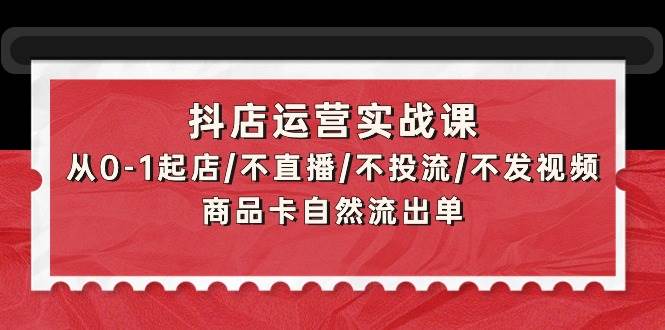 抖店运营实战课：从0-1起店/不直播/不投流/不发视频/商品卡自然流出单-海淘下载站